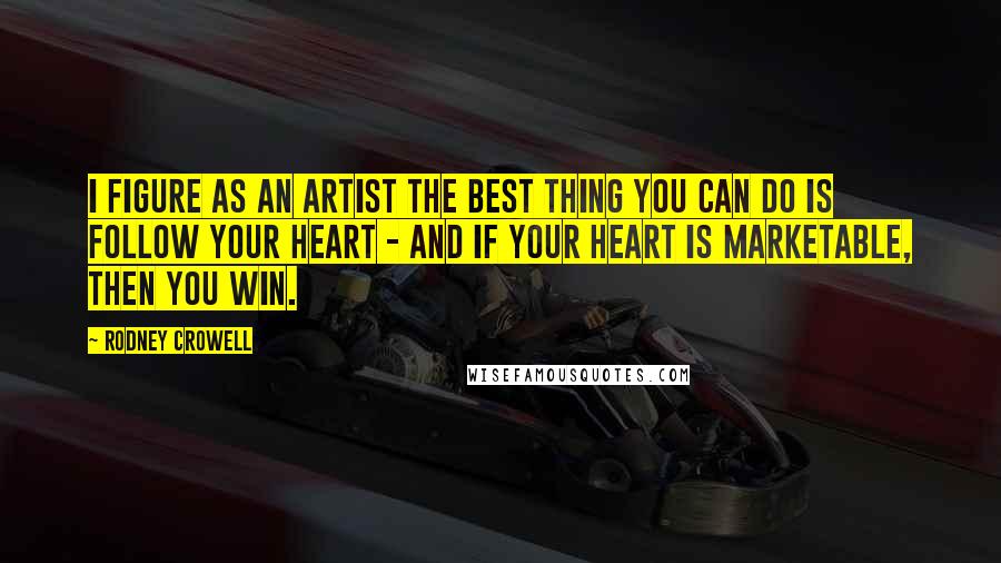 Rodney Crowell Quotes: I figure as an artist the best thing you can do is follow your heart - and if your heart is marketable, then you win.