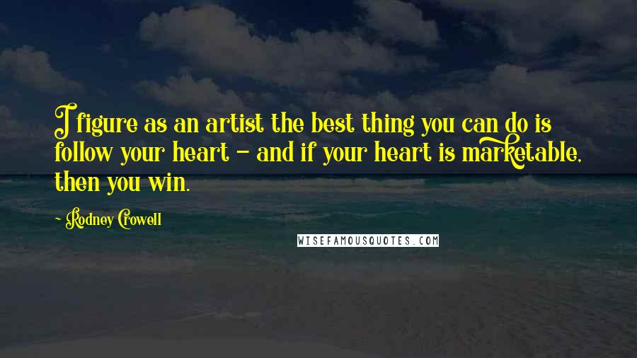 Rodney Crowell Quotes: I figure as an artist the best thing you can do is follow your heart - and if your heart is marketable, then you win.