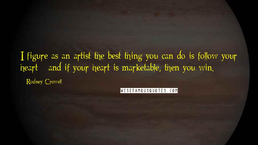 Rodney Crowell Quotes: I figure as an artist the best thing you can do is follow your heart - and if your heart is marketable, then you win.