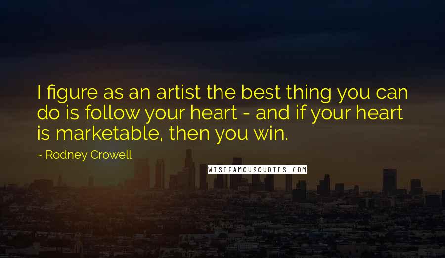 Rodney Crowell Quotes: I figure as an artist the best thing you can do is follow your heart - and if your heart is marketable, then you win.