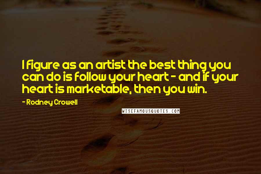 Rodney Crowell Quotes: I figure as an artist the best thing you can do is follow your heart - and if your heart is marketable, then you win.