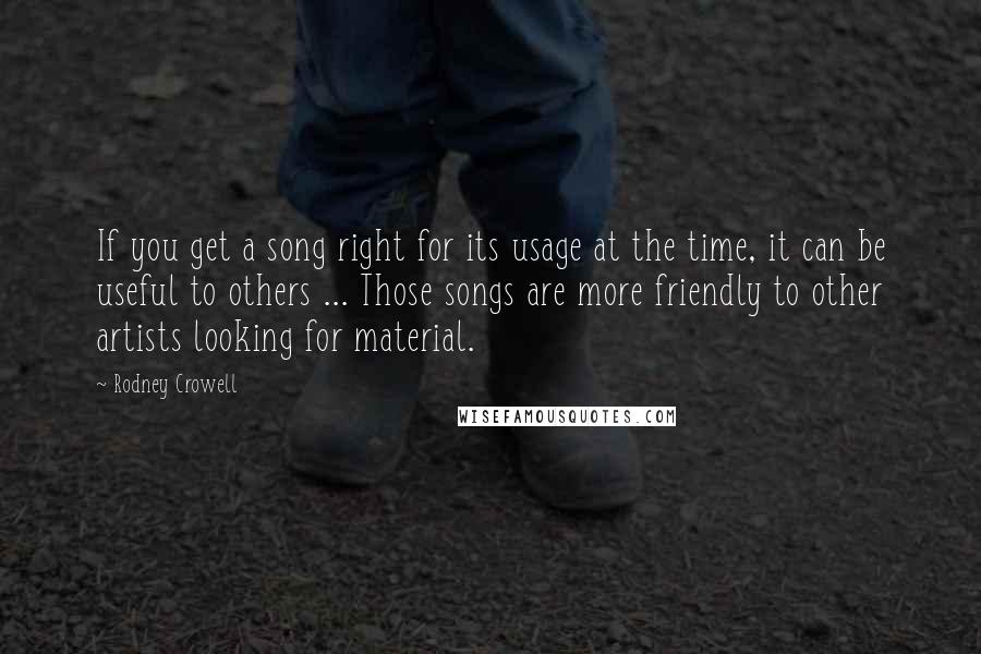 Rodney Crowell Quotes: If you get a song right for its usage at the time, it can be useful to others ... Those songs are more friendly to other artists looking for material.