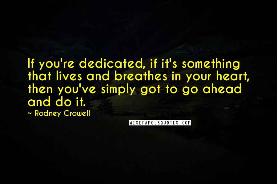 Rodney Crowell Quotes: If you're dedicated, if it's something that lives and breathes in your heart, then you've simply got to go ahead and do it.