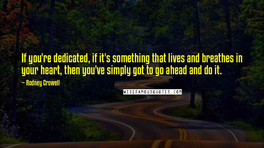 Rodney Crowell Quotes: If you're dedicated, if it's something that lives and breathes in your heart, then you've simply got to go ahead and do it.