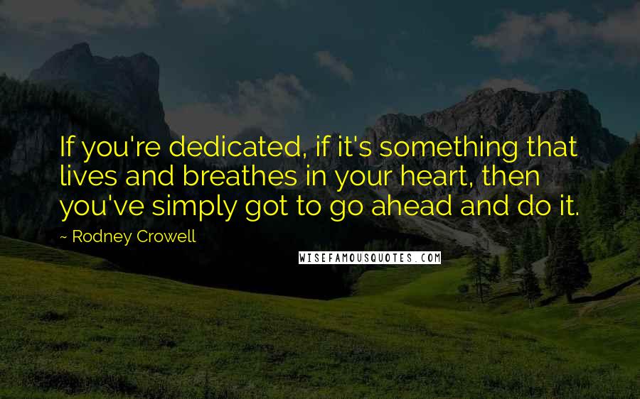 Rodney Crowell Quotes: If you're dedicated, if it's something that lives and breathes in your heart, then you've simply got to go ahead and do it.