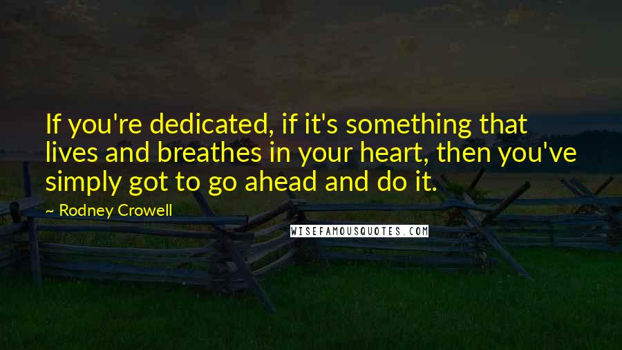 Rodney Crowell Quotes: If you're dedicated, if it's something that lives and breathes in your heart, then you've simply got to go ahead and do it.