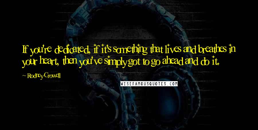 Rodney Crowell Quotes: If you're dedicated, if it's something that lives and breathes in your heart, then you've simply got to go ahead and do it.