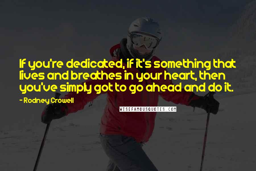 Rodney Crowell Quotes: If you're dedicated, if it's something that lives and breathes in your heart, then you've simply got to go ahead and do it.