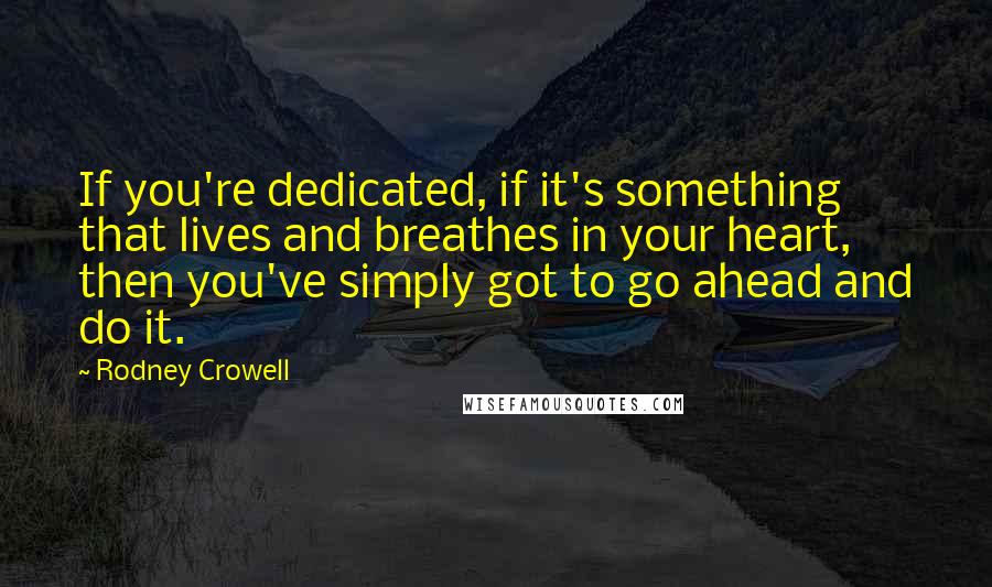 Rodney Crowell Quotes: If you're dedicated, if it's something that lives and breathes in your heart, then you've simply got to go ahead and do it.