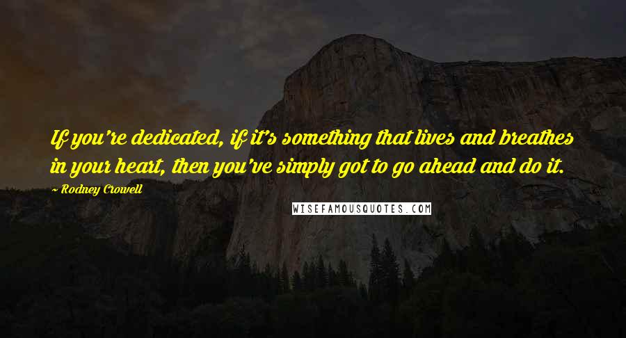 Rodney Crowell Quotes: If you're dedicated, if it's something that lives and breathes in your heart, then you've simply got to go ahead and do it.