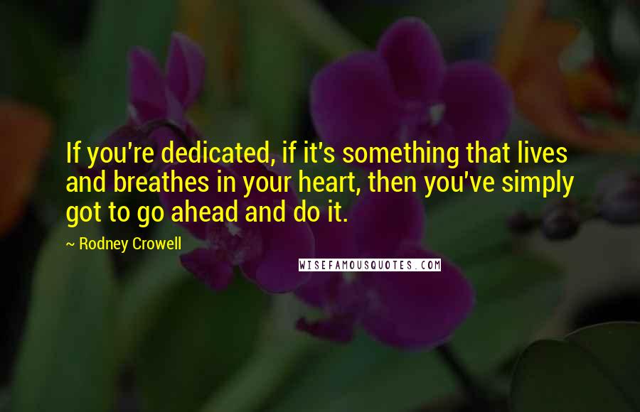 Rodney Crowell Quotes: If you're dedicated, if it's something that lives and breathes in your heart, then you've simply got to go ahead and do it.