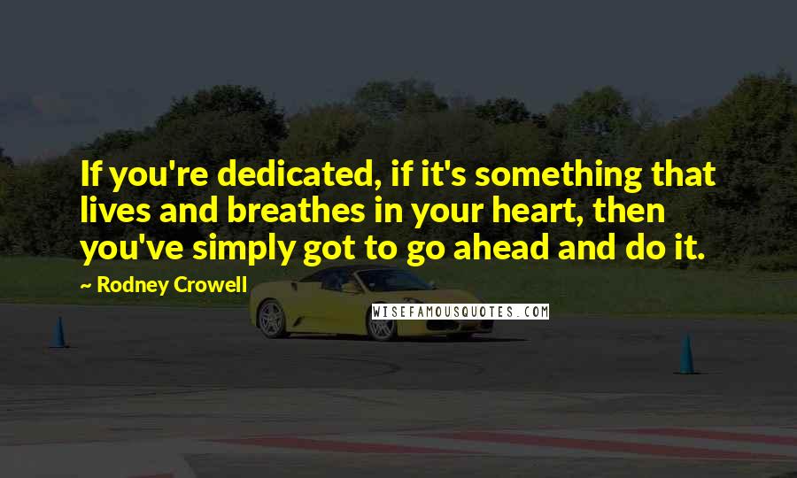 Rodney Crowell Quotes: If you're dedicated, if it's something that lives and breathes in your heart, then you've simply got to go ahead and do it.