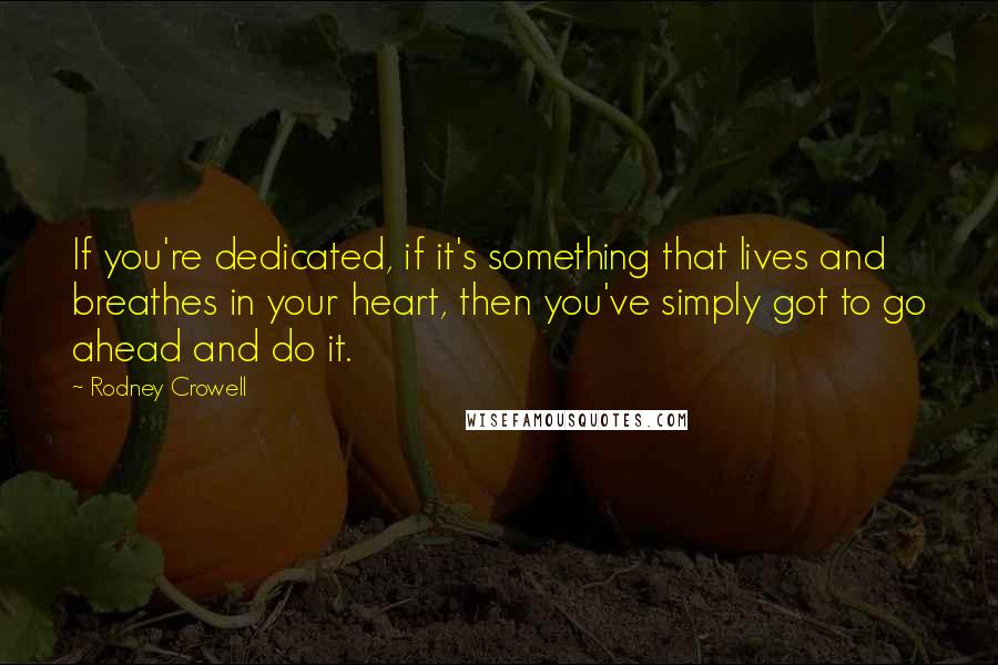 Rodney Crowell Quotes: If you're dedicated, if it's something that lives and breathes in your heart, then you've simply got to go ahead and do it.