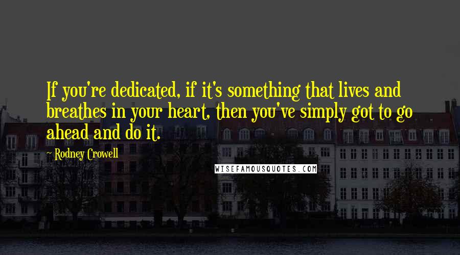 Rodney Crowell Quotes: If you're dedicated, if it's something that lives and breathes in your heart, then you've simply got to go ahead and do it.