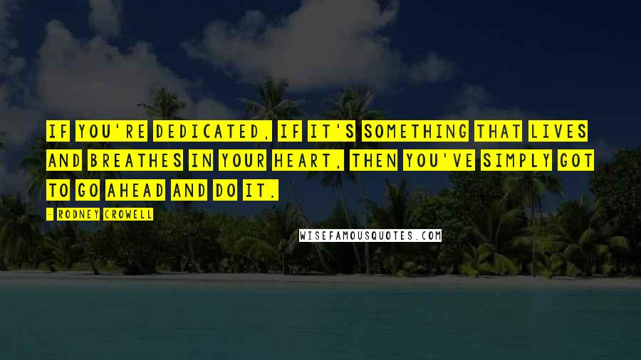 Rodney Crowell Quotes: If you're dedicated, if it's something that lives and breathes in your heart, then you've simply got to go ahead and do it.