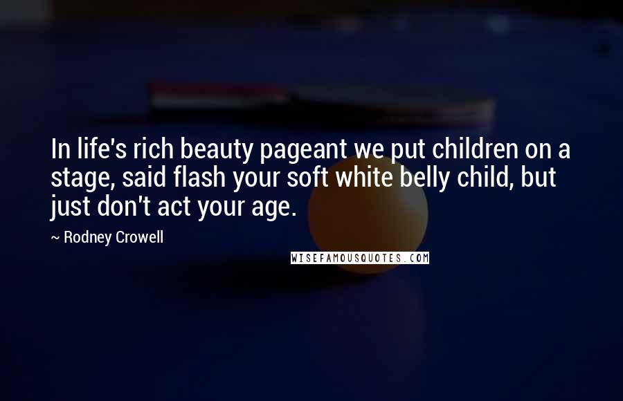 Rodney Crowell Quotes: In life's rich beauty pageant we put children on a stage, said flash your soft white belly child, but just don't act your age.