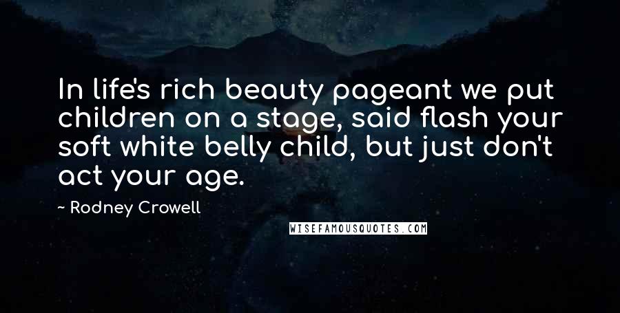 Rodney Crowell Quotes: In life's rich beauty pageant we put children on a stage, said flash your soft white belly child, but just don't act your age.