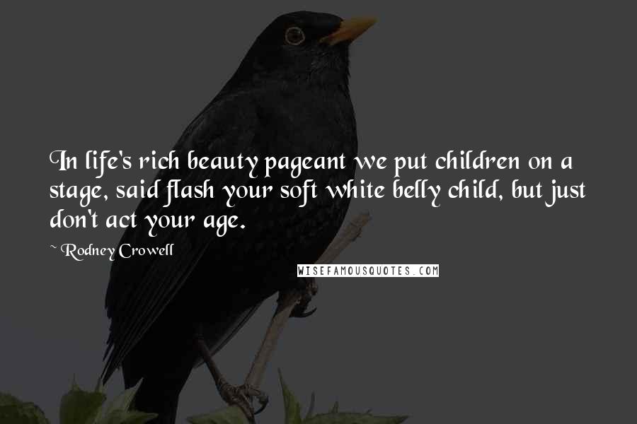 Rodney Crowell Quotes: In life's rich beauty pageant we put children on a stage, said flash your soft white belly child, but just don't act your age.