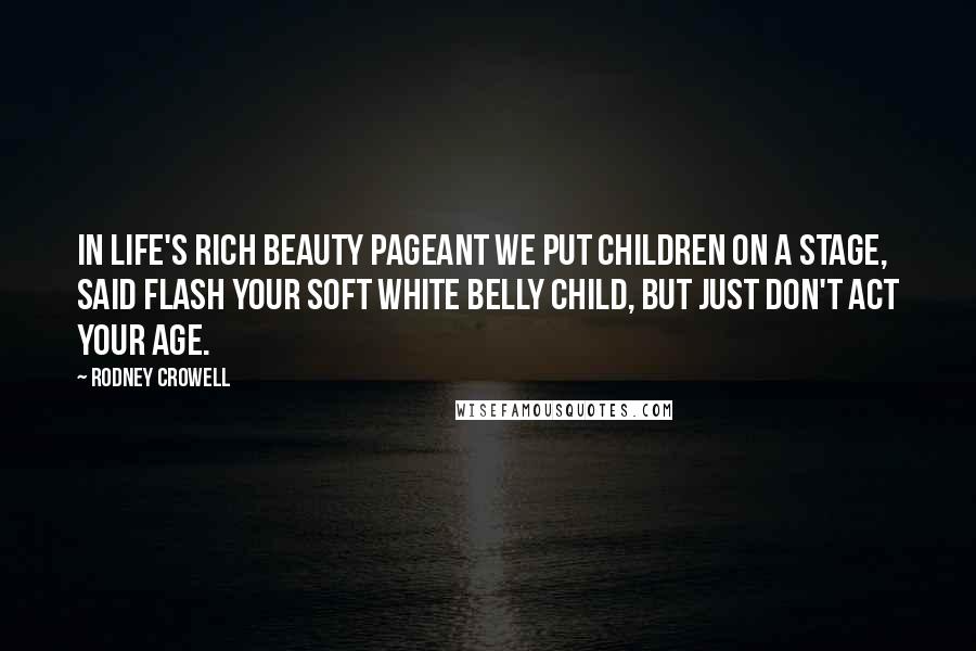 Rodney Crowell Quotes: In life's rich beauty pageant we put children on a stage, said flash your soft white belly child, but just don't act your age.