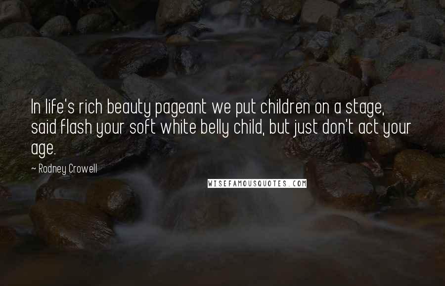 Rodney Crowell Quotes: In life's rich beauty pageant we put children on a stage, said flash your soft white belly child, but just don't act your age.