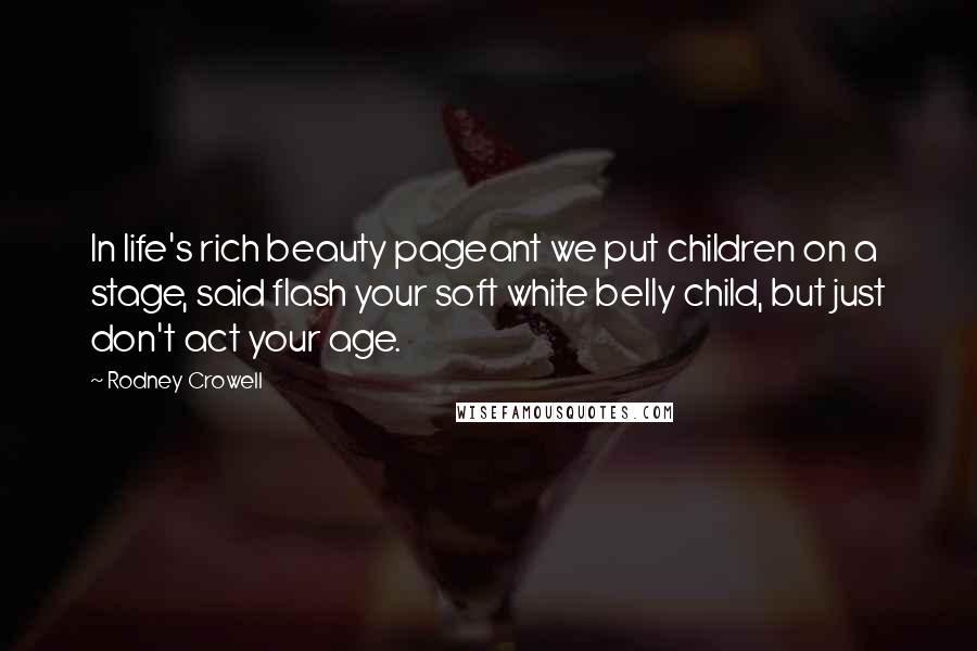 Rodney Crowell Quotes: In life's rich beauty pageant we put children on a stage, said flash your soft white belly child, but just don't act your age.