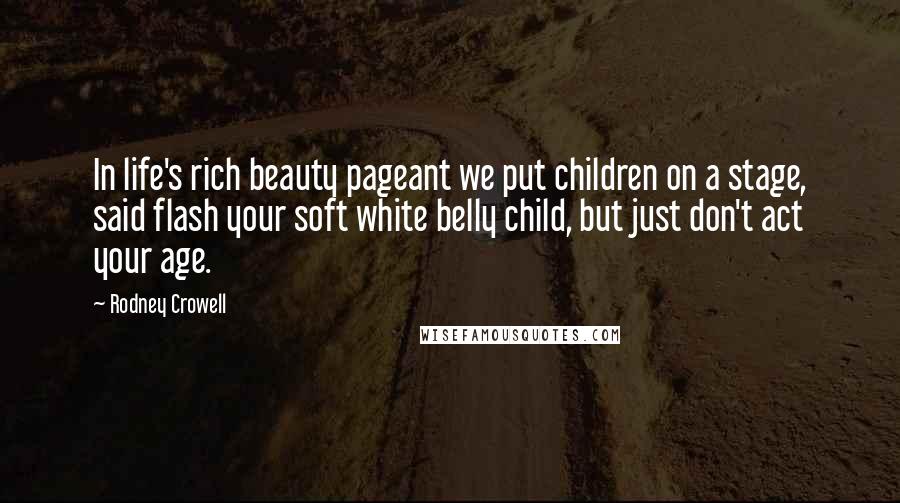 Rodney Crowell Quotes: In life's rich beauty pageant we put children on a stage, said flash your soft white belly child, but just don't act your age.