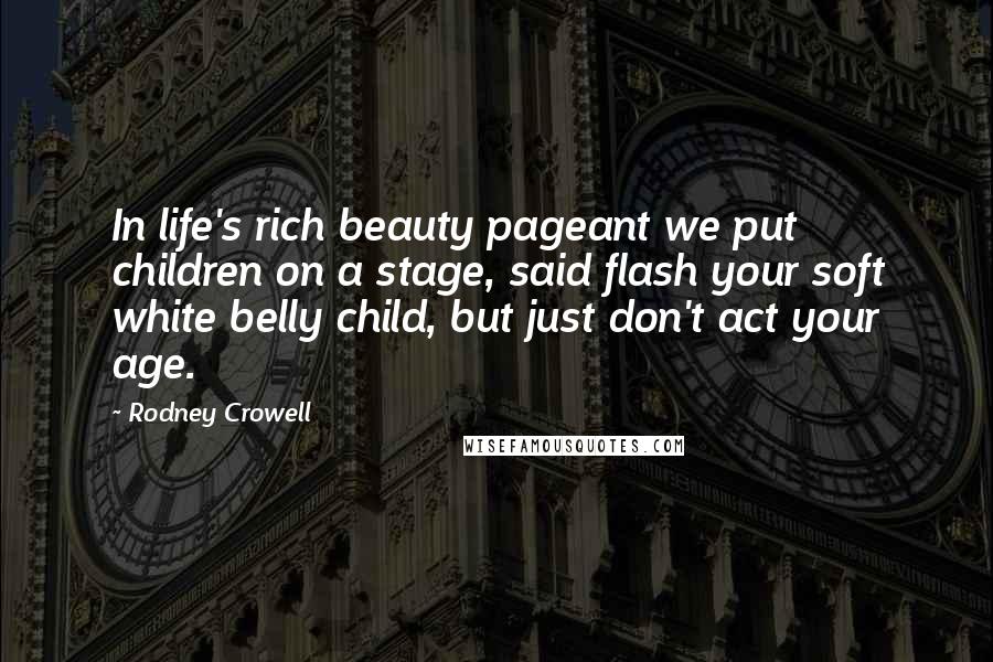 Rodney Crowell Quotes: In life's rich beauty pageant we put children on a stage, said flash your soft white belly child, but just don't act your age.