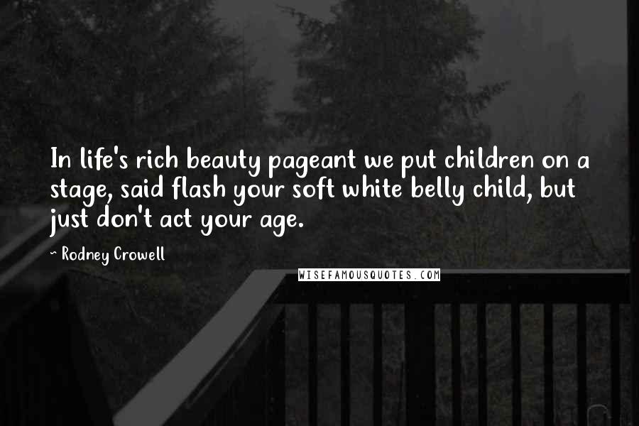 Rodney Crowell Quotes: In life's rich beauty pageant we put children on a stage, said flash your soft white belly child, but just don't act your age.