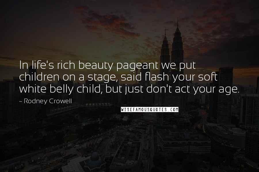 Rodney Crowell Quotes: In life's rich beauty pageant we put children on a stage, said flash your soft white belly child, but just don't act your age.
