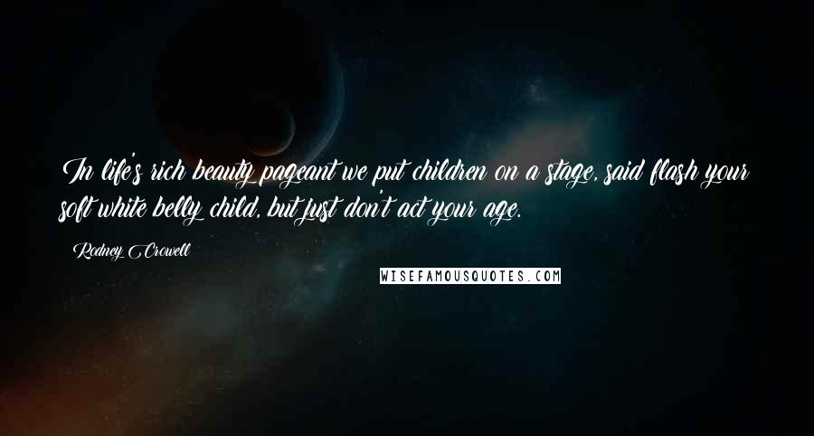 Rodney Crowell Quotes: In life's rich beauty pageant we put children on a stage, said flash your soft white belly child, but just don't act your age.