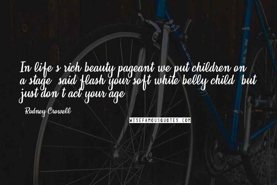 Rodney Crowell Quotes: In life's rich beauty pageant we put children on a stage, said flash your soft white belly child, but just don't act your age.