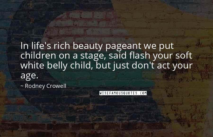 Rodney Crowell Quotes: In life's rich beauty pageant we put children on a stage, said flash your soft white belly child, but just don't act your age.