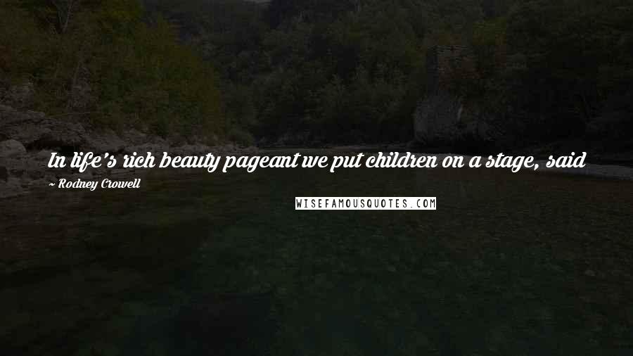 Rodney Crowell Quotes: In life's rich beauty pageant we put children on a stage, said flash your soft white belly child, but just don't act your age.