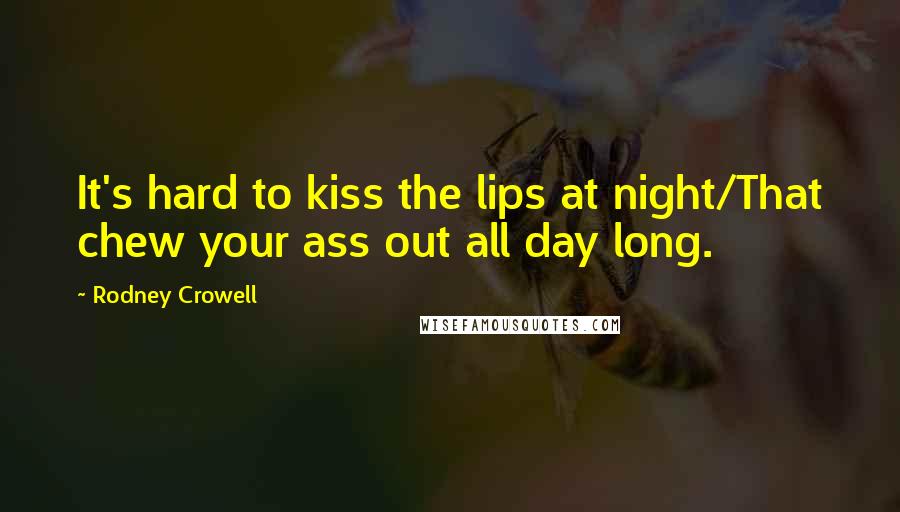 Rodney Crowell Quotes: It's hard to kiss the lips at night/That chew your ass out all day long.