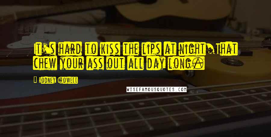 Rodney Crowell Quotes: It's hard to kiss the lips at night/That chew your ass out all day long.