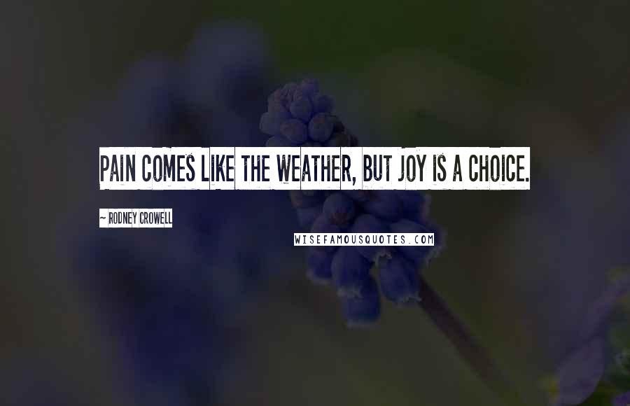 Rodney Crowell Quotes: Pain comes like the weather, but joy is a choice.