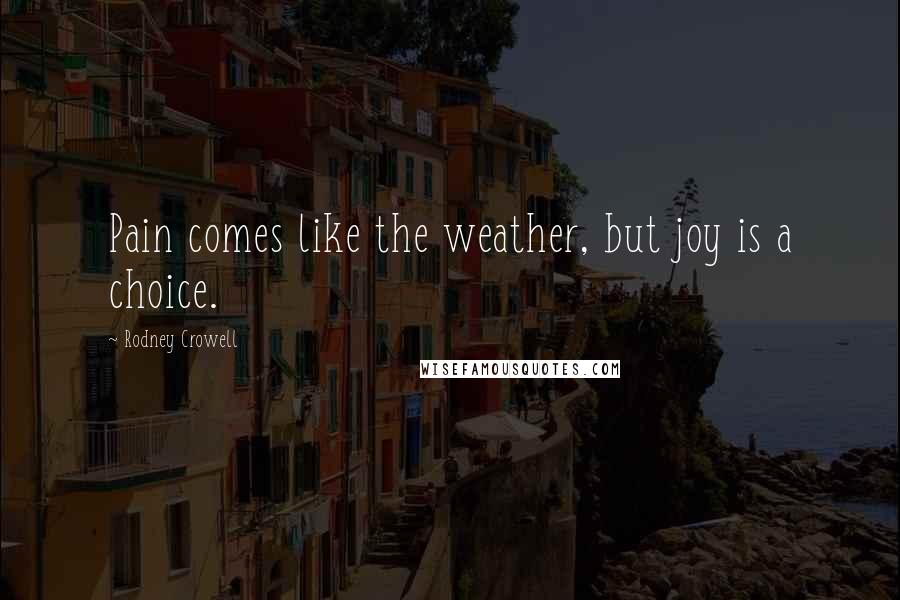 Rodney Crowell Quotes: Pain comes like the weather, but joy is a choice.
