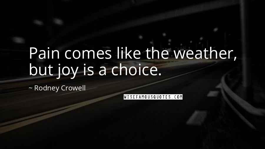 Rodney Crowell Quotes: Pain comes like the weather, but joy is a choice.