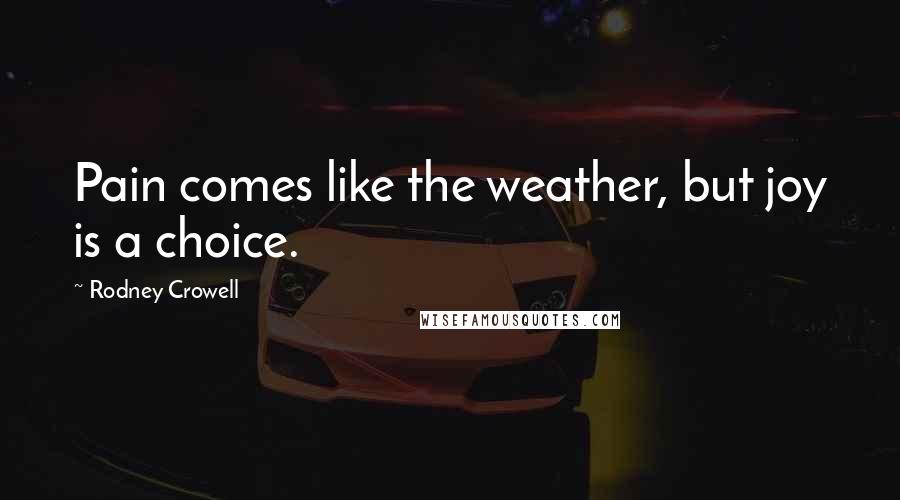 Rodney Crowell Quotes: Pain comes like the weather, but joy is a choice.