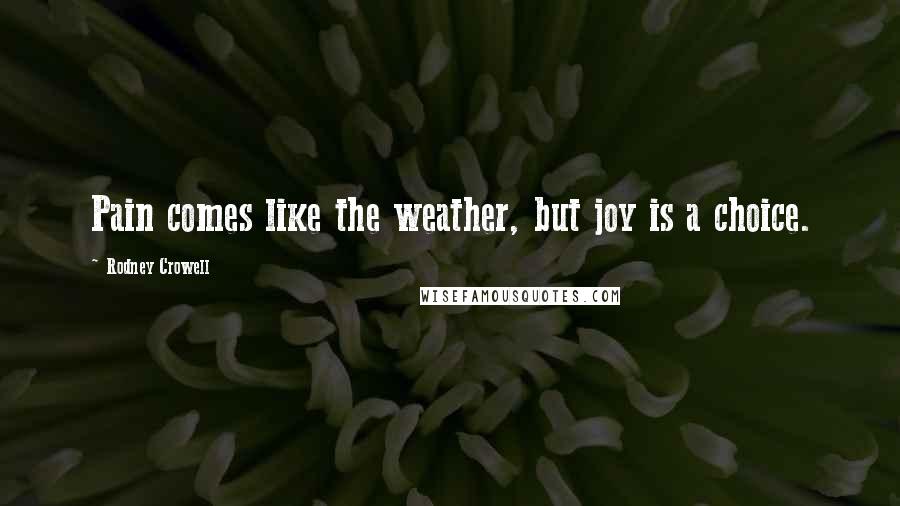 Rodney Crowell Quotes: Pain comes like the weather, but joy is a choice.