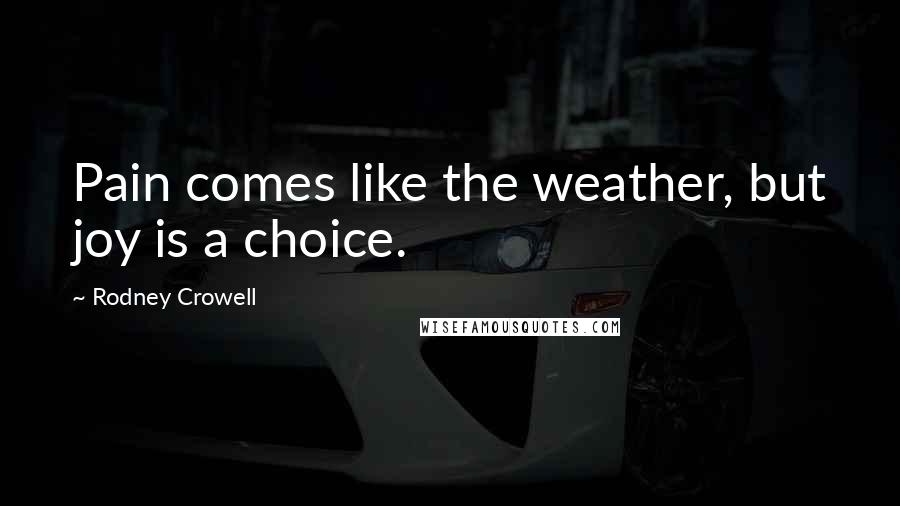 Rodney Crowell Quotes: Pain comes like the weather, but joy is a choice.