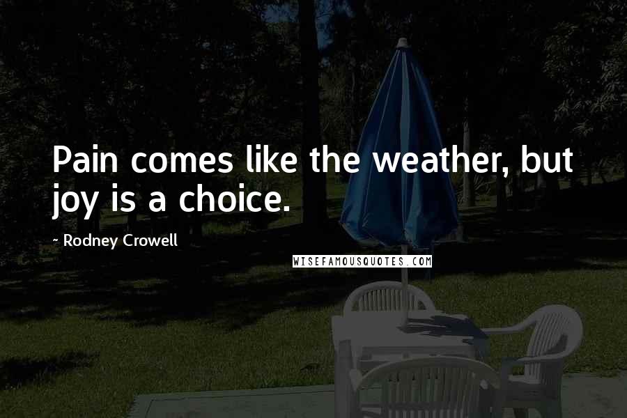 Rodney Crowell Quotes: Pain comes like the weather, but joy is a choice.