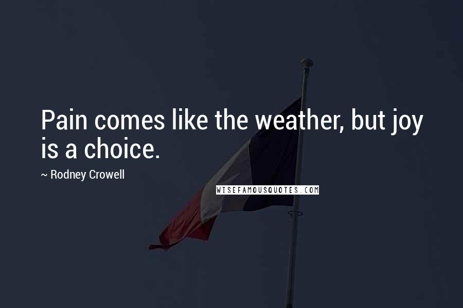 Rodney Crowell Quotes: Pain comes like the weather, but joy is a choice.