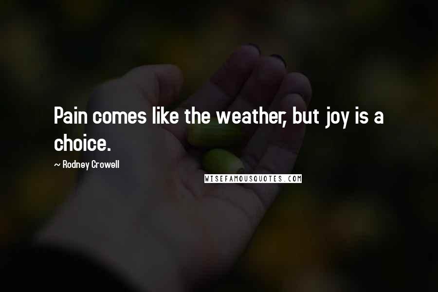 Rodney Crowell Quotes: Pain comes like the weather, but joy is a choice.