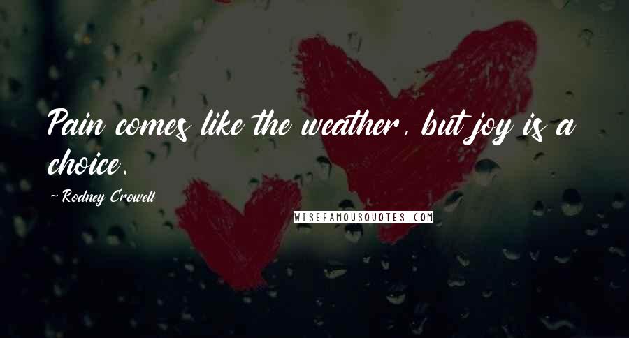 Rodney Crowell Quotes: Pain comes like the weather, but joy is a choice.