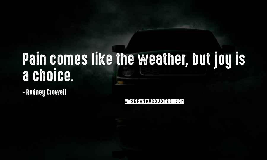 Rodney Crowell Quotes: Pain comes like the weather, but joy is a choice.