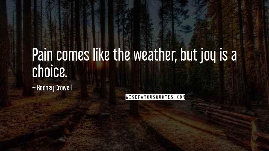 Rodney Crowell Quotes: Pain comes like the weather, but joy is a choice.