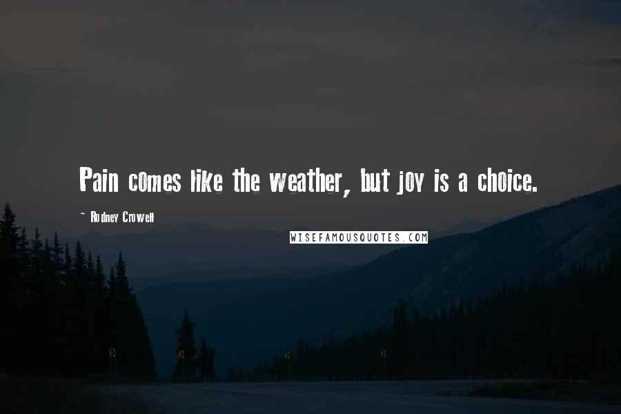 Rodney Crowell Quotes: Pain comes like the weather, but joy is a choice.