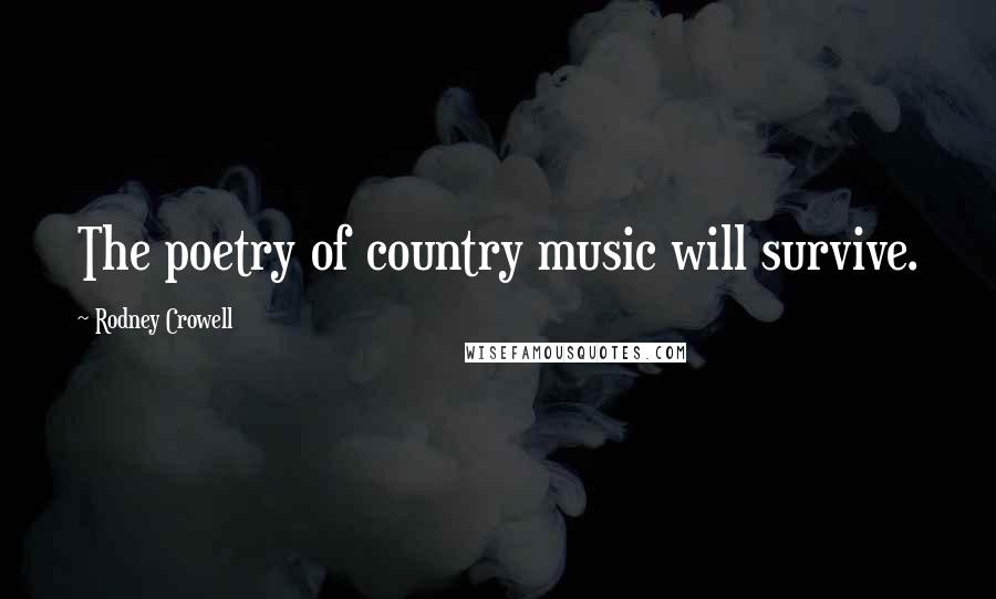 Rodney Crowell Quotes: The poetry of country music will survive.