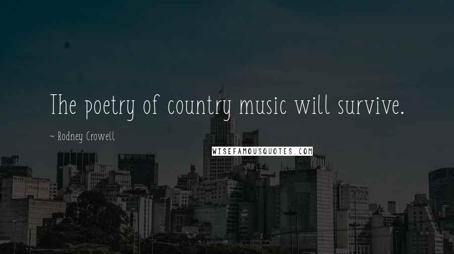 Rodney Crowell Quotes: The poetry of country music will survive.